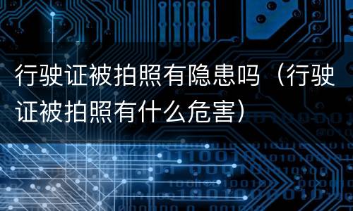 行驶证被拍照有隐患吗（行驶证被拍照有什么危害）