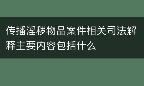 传播淫秽物品案件相关司法解释主要内容包括什么