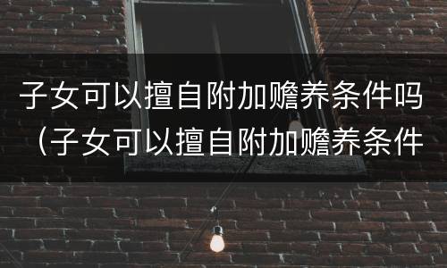 子女可以擅自附加赡养条件吗（子女可以擅自附加赡养条件吗）