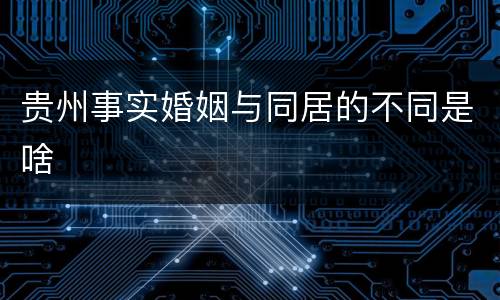 贵州事实婚姻与同居的不同是啥