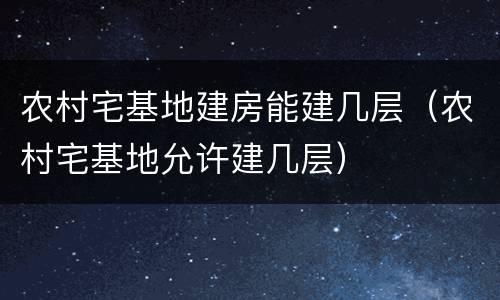 农村宅基地建房能建几层（农村宅基地允许建几层）