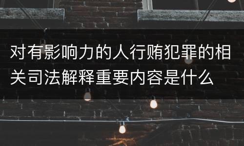 对有影响力的人行贿犯罪的相关司法解释重要内容是什么