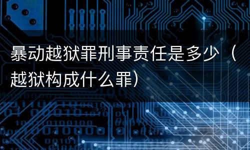 暴动越狱罪刑事责任是多少（越狱构成什么罪）