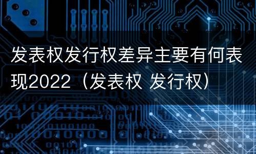 发表权发行权差异主要有何表现2022（发表权 发行权）