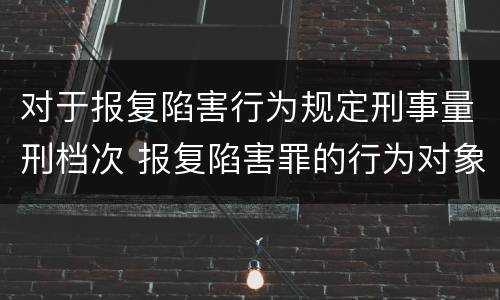 对于报复陷害行为规定刑事量刑档次 报复陷害罪的行为对象包括哪些人?
