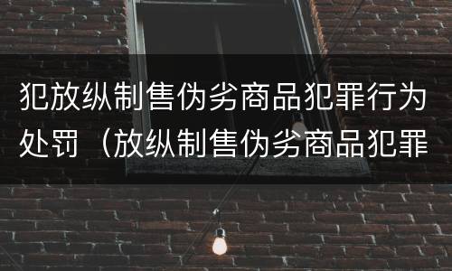 犯放纵制售伪劣商品犯罪行为处罚（放纵制售伪劣商品犯罪行为罪与食品监管渎职罪）