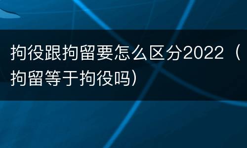 拘役跟拘留要怎么区分2022（拘留等于拘役吗）