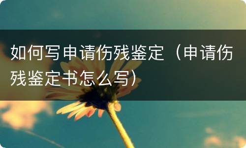 如何写申请伤残鉴定（申请伤残鉴定书怎么写）