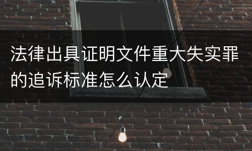 法律出具证明文件重大失实罪的追诉标准怎么认定