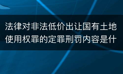 法律对非法低价出让国有土地使用权罪的定罪刑罚内容是什么