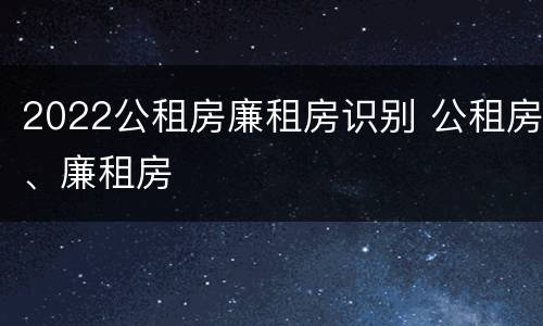 2022公租房廉租房识别 公租房、廉租房