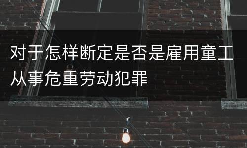 对于怎样断定是否是雇用童工从事危重劳动犯罪