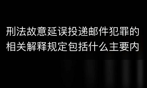 刑法故意延误投递邮件犯罪的相关解释规定包括什么主要内容