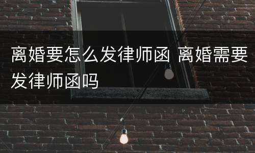 离婚要怎么发律师函 离婚需要发律师函吗