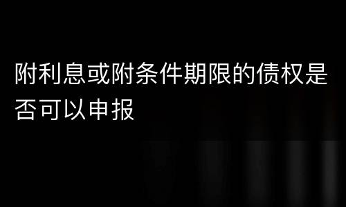 附利息或附条件期限的债权是否可以申报