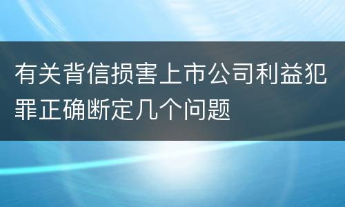 有关背信损害上市公司利益犯罪正确断定几个问题