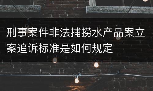 刑事案件非法捕捞水产品案立案追诉标准是如何规定