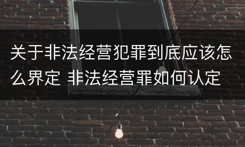 关于非法经营犯罪到底应该怎么界定 非法经营罪如何认定