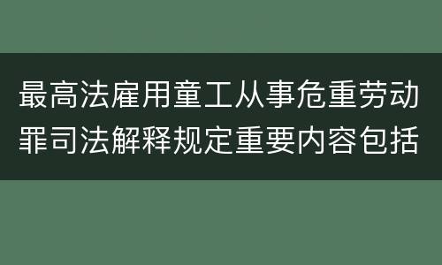最高法雇用童工从事危重劳动罪司法解释规定重要内容包括什么