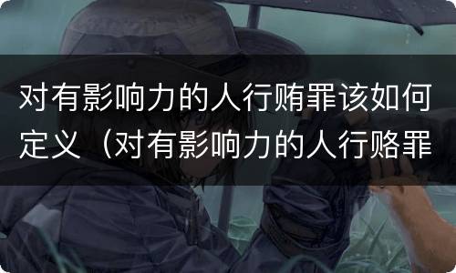 对有影响力的人行贿罪该如何定义（对有影响力的人行赂罪的犯罪构成）