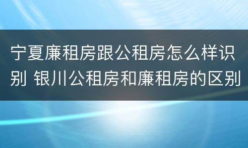 宁夏廉租房跟公租房怎么样识别 银川公租房和廉租房的区别
