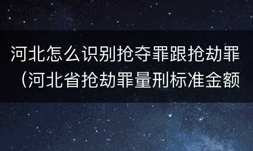 河北怎么识别抢夺罪跟抢劫罪（河北省抢劫罪量刑标准金额）