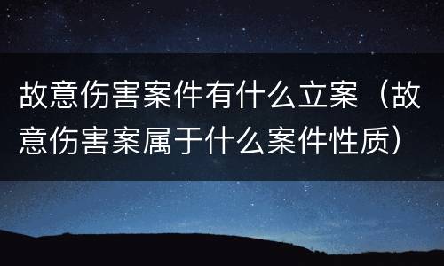 故意伤害案件有什么立案（故意伤害案属于什么案件性质）