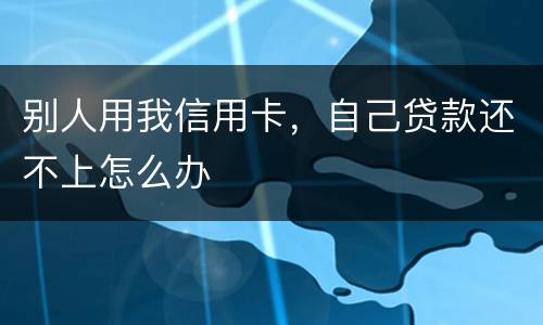 别人用我信用卡，自己贷款还不上怎么办