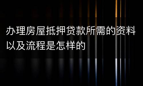 办理房屋抵押贷款所需的资料以及流程是怎样的