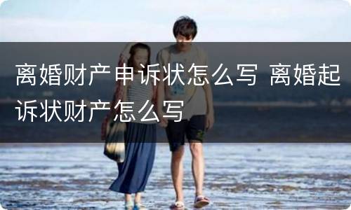 离婚财产申诉状怎么写 离婚起诉状财产怎么写