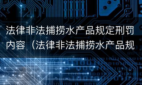 法律非法捕捞水产品规定刑罚内容（法律非法捕捞水产品规定刑罚内容是什么）