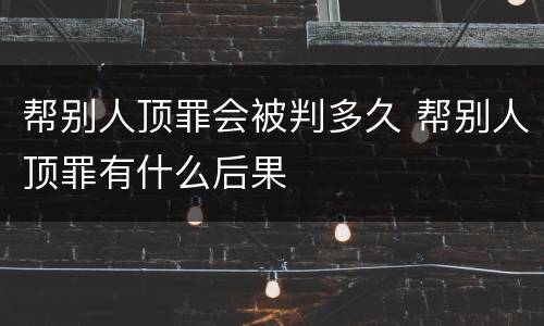 帮别人顶罪会被判多久 帮别人顶罪有什么后果