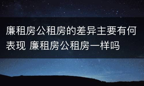 廉租房公租房的差异主要有何表现 廉租房公租房一样吗