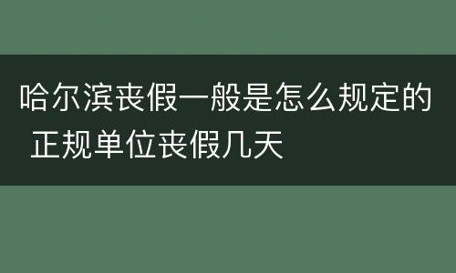 哈尔滨丧假一般是怎么规定的 正规单位丧假几天