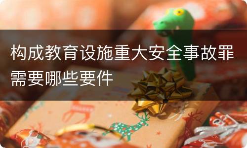 构成教育设施重大安全事故罪需要哪些要件