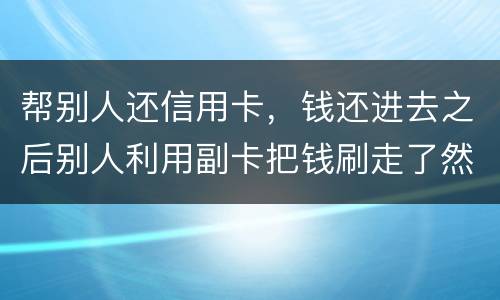 帮别人还信用卡，钱还进去之后别人利用副卡把钱刷走了然后联系不上此人这属于诈骗吗