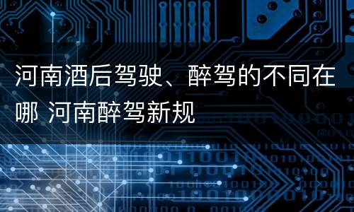 河南酒后驾驶、醉驾的不同在哪 河南醉驾新规