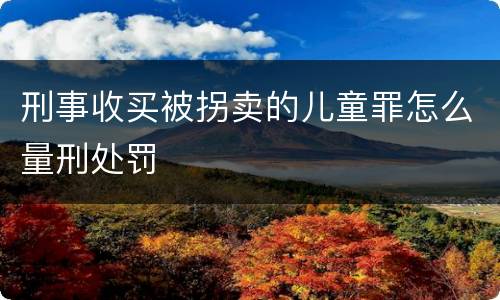 刑事收买被拐卖的儿童罪怎么量刑处罚