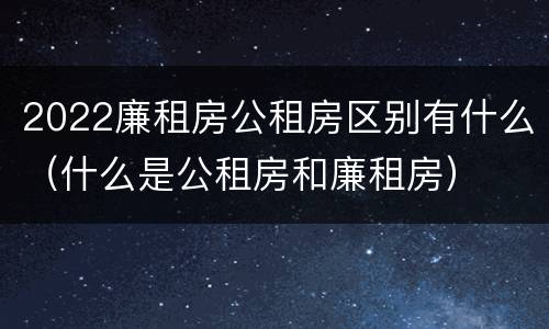 2022廉租房公租房区别有什么（什么是公租房和廉租房）