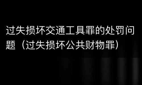 过失损坏交通工具罪的处罚问题（过失损坏公共财物罪）