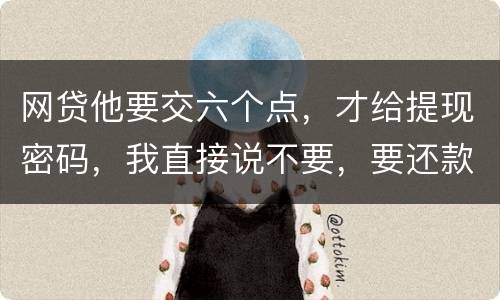 网贷他要交六个点，才给提现密码，我直接说不要，要还款吗