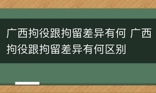 广西拘役跟拘留差异有何 广西拘役跟拘留差异有何区别