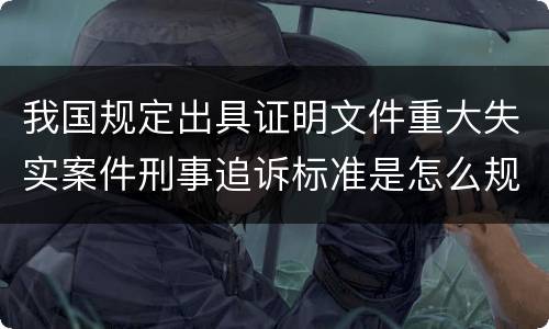 我国规定出具证明文件重大失实案件刑事追诉标准是怎么规定