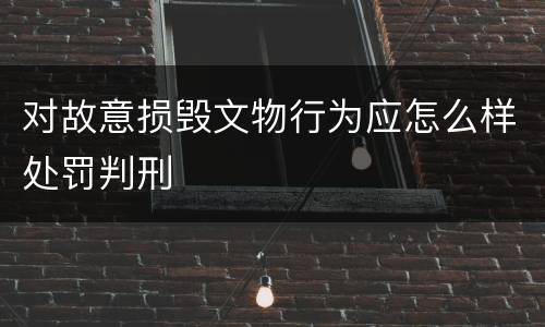 对故意损毁文物行为应怎么样处罚判刑