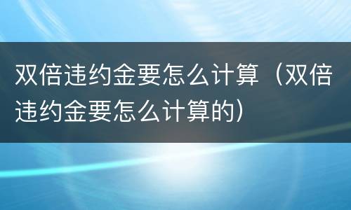 双倍违约金要怎么计算（双倍违约金要怎么计算的）