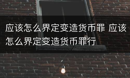 应该怎么界定变造货币罪 应该怎么界定变造货币罪行