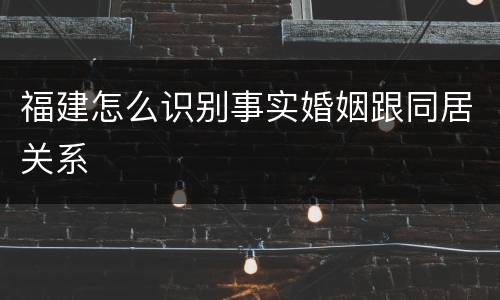 福建怎么识别事实婚姻跟同居关系