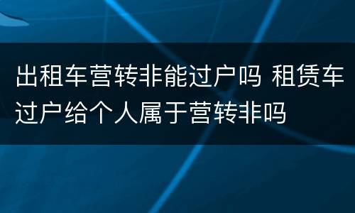 出租车营转非能过户吗 租赁车过户给个人属于营转非吗