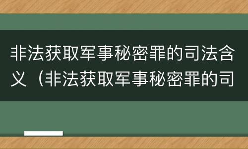 非法获取军事秘密罪的司法含义（非法获取军事秘密罪的司法含义是）