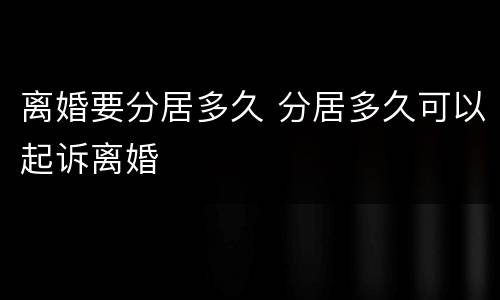 离婚要分居多久 分居多久可以起诉离婚
